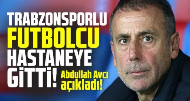 Abdullah Avcı açıkladı! Trabzonsporlu futbolcu hastaneye Kaldırıldı!