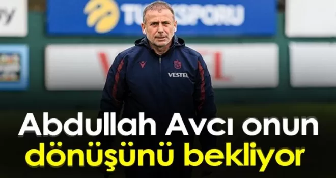 Abdullah Avcı Yıldız Futbolcunun Dönüşünü Bekliyor!