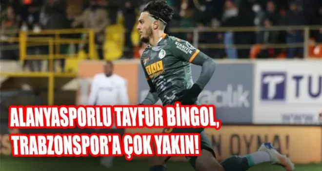 Alanyasporlu Tayfur Bingol, Trabzonspor'a çok yakın!