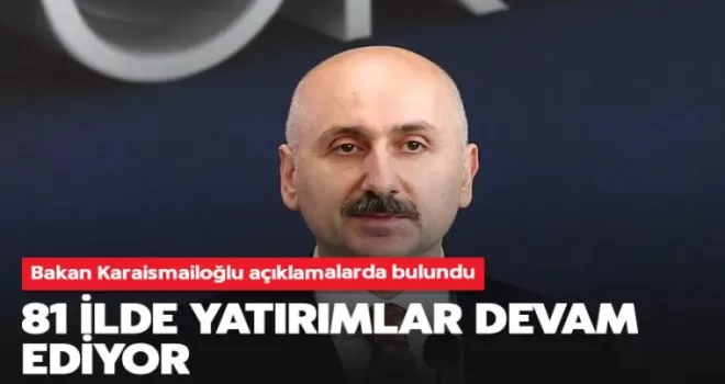 Bakan Karaismailoğlu “81 ilde yatırımlar devam ediyor”