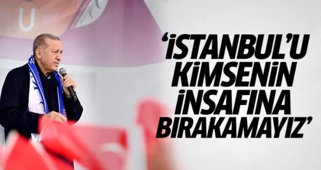 Cumhurbaşkanı Erdoğan: İstanbul'u kimsenin insafına bırakamayız