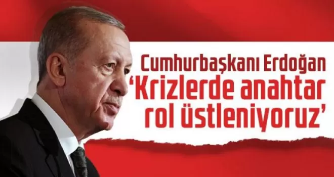 Cumhurbaşkanı Erdoğan 'Krizlerde anahtar rol üstleniyoruz'