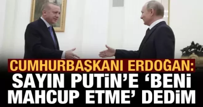 Cumhurbaşkanı Erdoğan: Putin'e dedim ki; beni mahcup etme