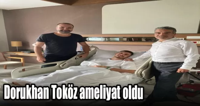 Dorukhan Toköz ameliyat oldu
