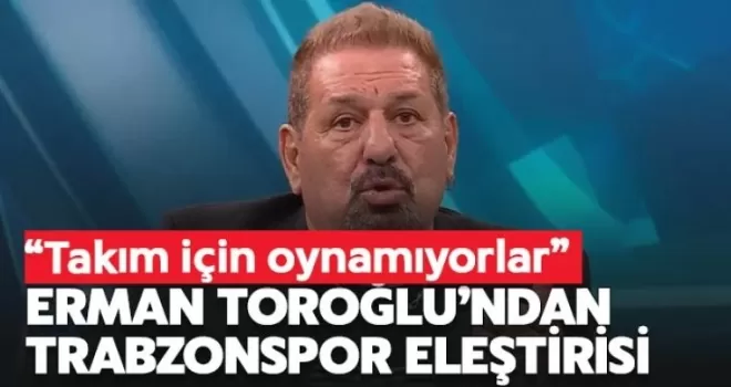 Erman Toroğlu’dan Trabzonspor Hakkında Flaş Eleştiri!