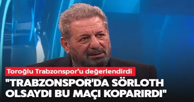 Erman Toroğlu’ndan Trabzonspor hakkında çarpıcı açıklamalar!
