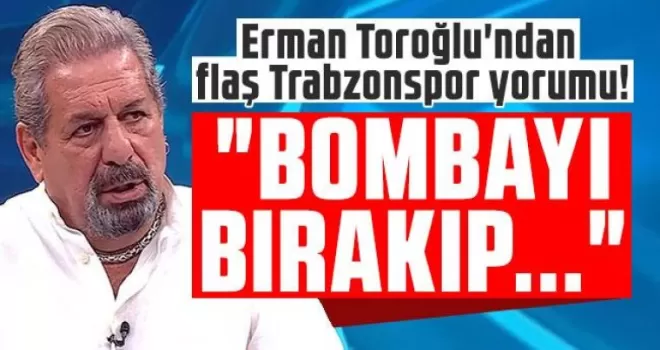 Erman Toroğlu’ndan Trabzonspor hakkında flaş açıklamalar!