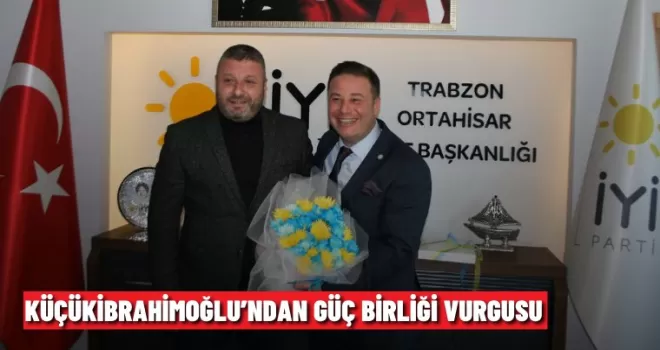Küçükibrahimoğlu’ndan Güç Birliği Vurgusu