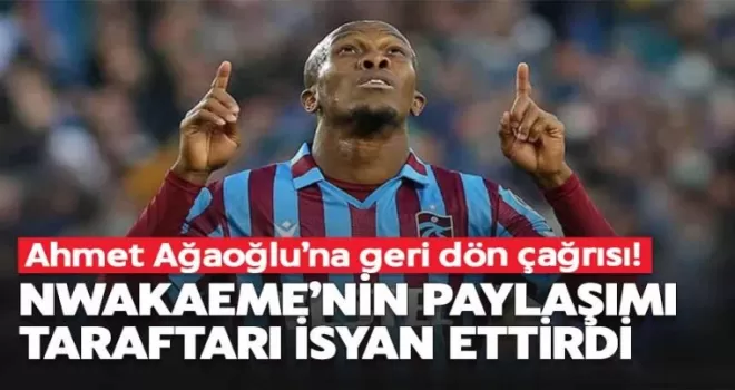 Nwakaeme’nin Ağaoğlu paylaşımı isyan ettirdi!