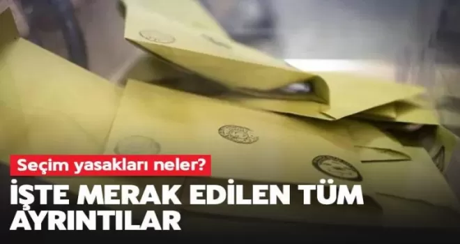 Seçim yasakları neler? İşte merak edilen tüm ayrıntılar
