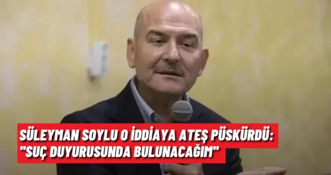 Süleyman Soylu o iddiaya ateş püskürdü: ’’Suç duyurusunda bulunacağım’’