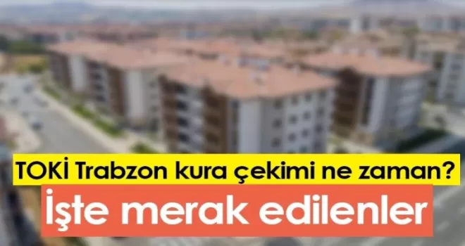 TOKİ Trabzon kura çekimi ne zaman? İşte merak edilenler