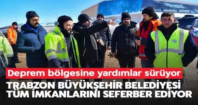 Trabzon Büyükşehir Belediyesi ’Kardeşi’ için tüm imkanlarını seferber ediyor
