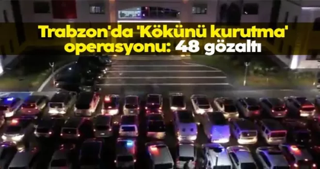 Trabzon’da ’Kökünü kurutma’ operasyonu: 48 gözaltı