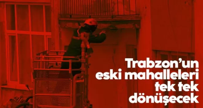 Trabzon’un eski mahalleleri tek tek dönüşecek