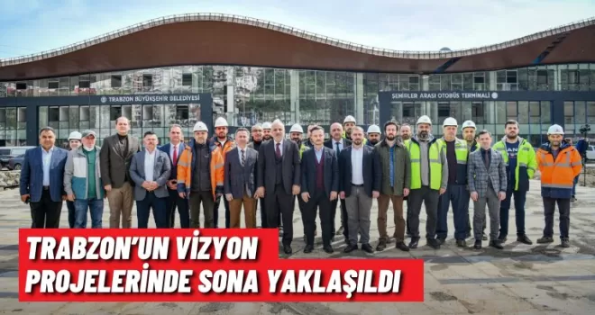 TRABZON’UN VİZYON PROJELERİNDE SONA YAKLAŞILDI
