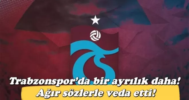 Trabzonspor’da bir ayrılık daha! Ağır sözlerle veda etti!
