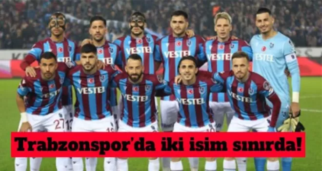 Trabzonspor'da iki yıldız sınırda!
