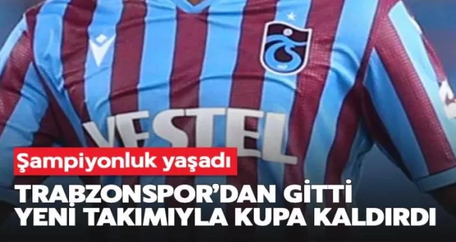 Trabzonspor’dan gitti, kupa kaldırdı