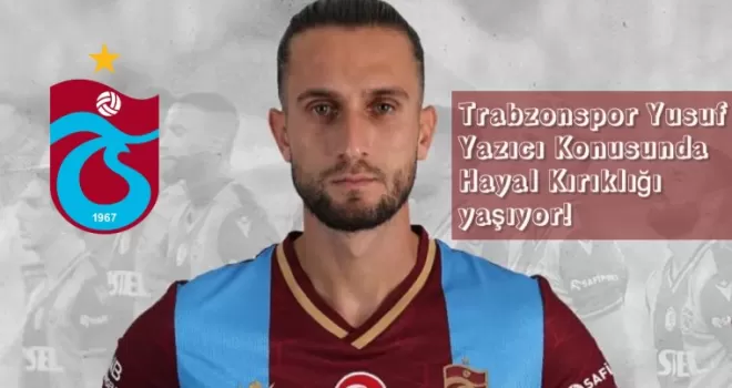 Trabzonspor Yusuf Yazıcı Konusunda Hayal Kırıklığı yaşıyor!