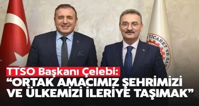 TTSO Başkanı Erkut Çelebi: Ortak amacımız şehrimizi ileriye taşımak