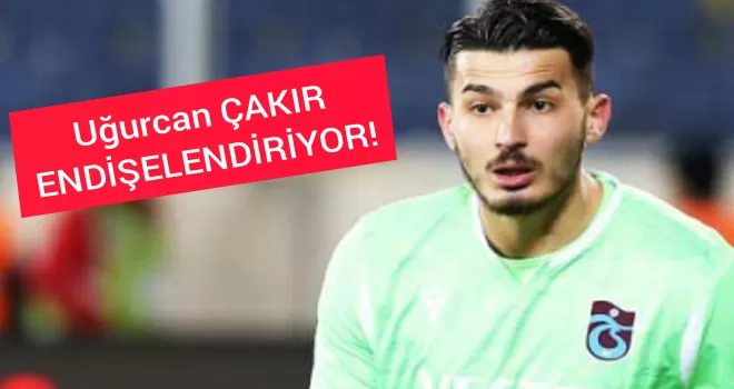 Uğurcan Çakır endişelendiriyor!